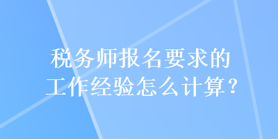 税务师报名要求的工作经验怎么计算? 税务师报名要求的工作经验怎么计算?