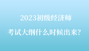 2023初级经济师考试大纲什么时候出来？
