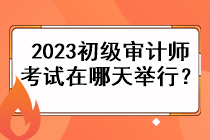 2023初级审计师考试在哪天举行？