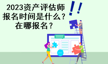 2023资产评估师报名时间是什么？在哪报名？