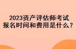 2023资产评估师考试报名时间和费用是什么？