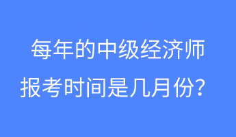 每年的中级经济师报考时间是几月份? 每年的中级经济师报考时间是几月份?