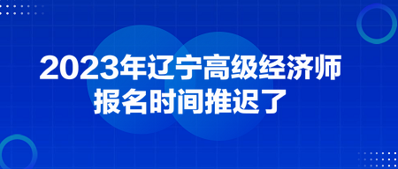 2023年辽宁高级经济师报名时间推迟了 2023年辽宁高级经济师报名时间推迟了