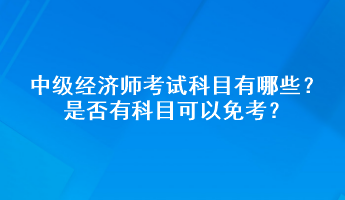 中级经济师考试科目有哪些?是否有科目可以免考? 中级经济师考试科目有哪些?是否有科目可以免考?