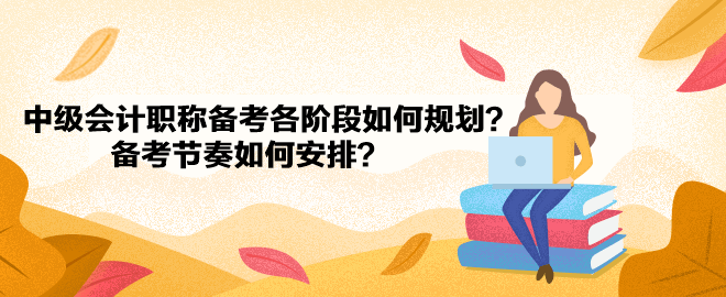 中级会计职称备考各阶段如何规划?备考节奏如何安排? 中级会计职称备考各阶段如何规划?备考节奏如何安排?