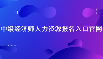 中级经济师人力资源报名入口官网:中国人事考试网 中级经济师人力资源报名入口官网:中国人事考试网