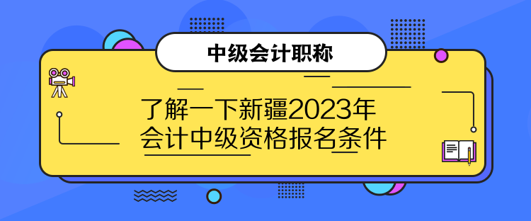 了解一下新疆2023年会计中级资格报名条件
