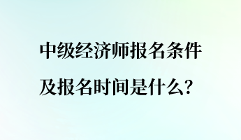 中级经济师报名条件及报名时间是什么? 中级经济师报名条件及报名时间是什么?