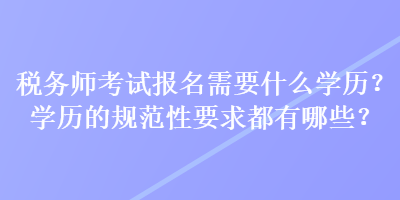 税务师考试报名需要什么学历？学历的规范性要求都有哪些？
