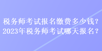 税务师考试报名缴费多少钱?2023年税务师考试哪天报名? 税务师考试报名缴费多少钱?2023年税务师考试哪天报名?