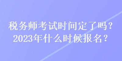 税务师考试时间定了吗?2023年什么时候报名? 税务师考试时间定了吗?2023年什么时候报名?
