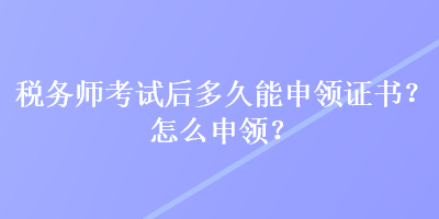 税务师考试后多久能申领证书？怎么申领？