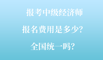 报考中级经济师报名费用是多少?全国统一吗? 报考中级经济师报名费用是多少?全国统一吗?