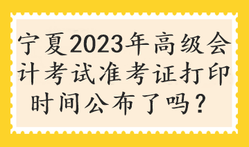 宁夏2023年高级会计考试准考证打印时间公布了吗? 宁夏2023年高级会计考试准考证打印时间公布了吗?