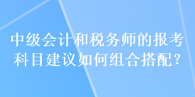 中级会计和税务师的报考科目建议如何组合搭配？