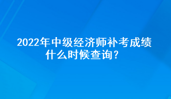2022年中级经济师补考成绩什么时候查询? 2022年中级经济师补考成绩什么时候查询?