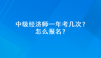 中级经济师一年考几次?怎么报名? 中级经济师一年考几次?怎么报名?
