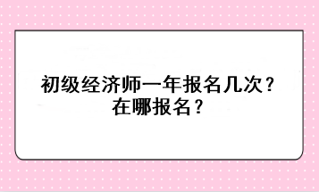 初级经济师一年报名几次?在哪报名? 初级经济师一年报名几次?在哪报名?