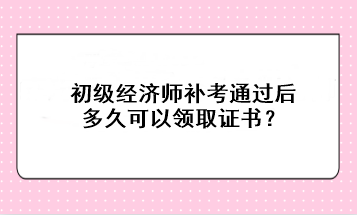 初级经济师补考通过后多久可以领取证书? 初级经济师补考通过后多久可以领取证书?
