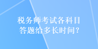 税务师考试各科目答题给多长时间? 税务师考试各科目答题给多长时间?