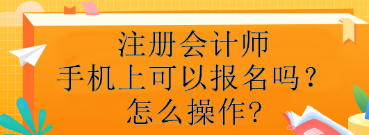 注册会计师手机上可以报名吗?怎么操作? 注册会计师手机上可以报名吗?怎么操作?