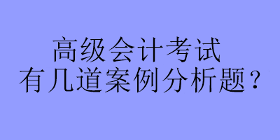高级会计考试有几道案例分析题？