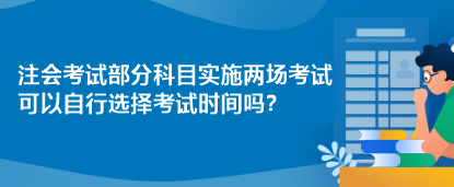注会考试部分科目实施两场考试 可以自行选择考试时间吗? 注会考试部分科目实施两场考试 可以自行选择考试时间吗?