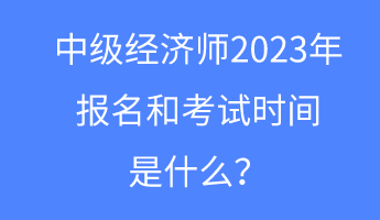 中级经济师2023年报名和考试时间是什么? 中级经济师2023年报名和考试时间是什么?