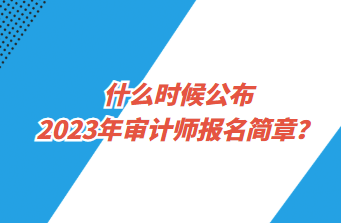 什么时候公布2023年审计师报名简章? 什么时候公布2023年审计师报名简章?