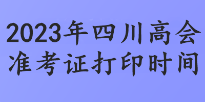 2023年四川高会准考证打印时间 2023年四川高会准考证打印时间