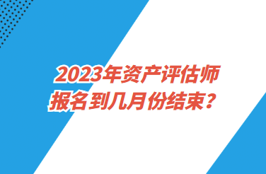 2023年资产评估师报名到几月份结束？