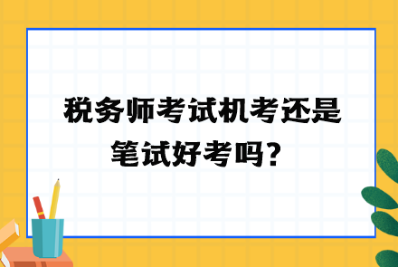 税务师考试机考还是笔试好考吗? 税务师考试机考还是笔试好考吗?