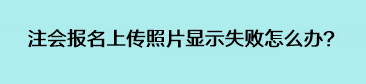 注会报名上传照片显示失败怎么办? 注会报名上传照片显示失败怎么办?