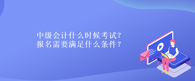 中级会计什么时候考试？报名需要满足什么条件？