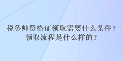 税务师资格证领取需要什么条件？领取流程是什么样的？