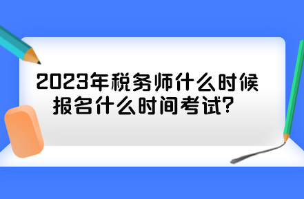 2023年税务师什么时候报名什么时间考试? 2023年税务师什么时候报名什么时间考试?