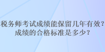 税务师考试成绩能保留几年有效？成绩的合格标准是多少？