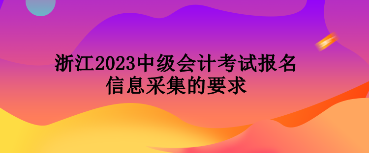 浙江2023中级会计考试报名信息采集的要求