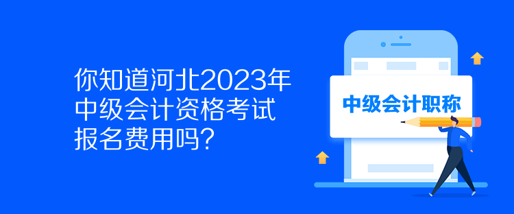 你知道河北2023年中级会计资格考试报名费用吗? 你知道河北2023年中级会计资格考试报名费用吗?