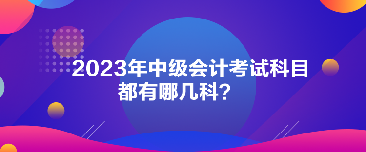 2023年中级会计考试科目都有哪几科？