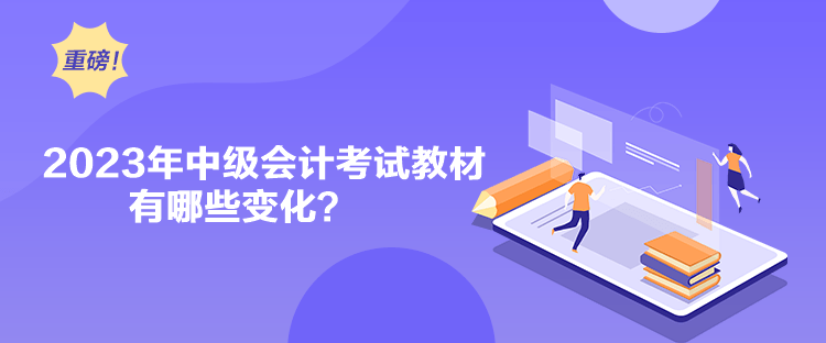 2023年中级会计考试教材有哪些变化？