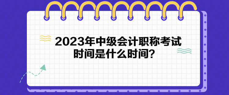 2023年中级会计职称考试时间是什么时间? 2023年中级会计职称考试时间是什么时间?