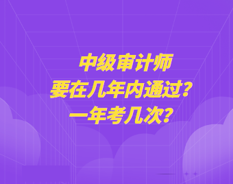 中级审计师要在几年内通过？一年考几次？
