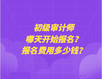 初级审计师哪天开始报名?报名费用多少钱? 初级审计师哪天开始报名?报名费用多少钱?