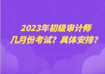 2023年初级审计师几月份考试?具体安排? 2023年初级审计师几月份考试?具体安排?