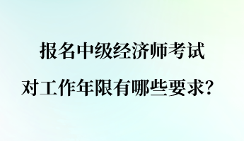 报名中级经济师考试对工作年限有哪些要求? 报名中级经济师考试对工作年限有哪些要求?
