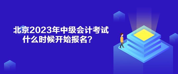 北京2023年中级会计考试什么时候开始报名? 北京2023年中级会计考试什么时候开始报名?