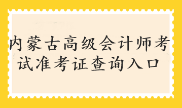 内蒙古高级会计师考试准考证查询入口 内蒙古高级会计师考试准考证查询入口