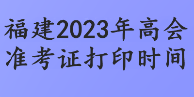 福建2023年高会准考证打印时间