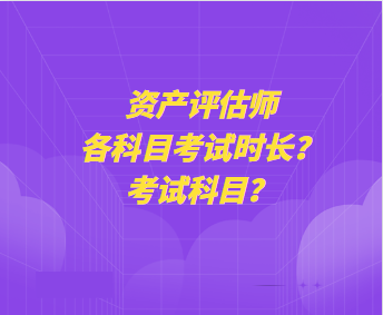 资产评估师各科目考试时长?考试科目? 资产评估师各科目考试时长?考试科目?